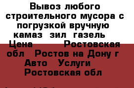 Вывоз любого строительного мусора с погрузкой вручную. камаз, зил, газель. › Цена ­ 500 - Ростовская обл., Ростов-на-Дону г. Авто » Услуги   . Ростовская обл.